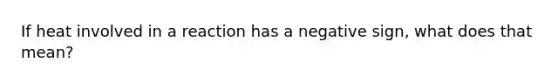 If heat involved in a reaction has a negative sign, what does that mean?