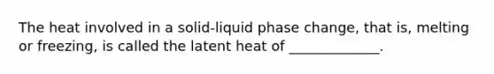 The heat involved in a solid-liquid phase change, that is, melting or freezing, is called the latent heat of _____________.