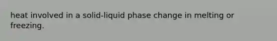 heat involved in a solid-liquid phase change in melting or freezing.