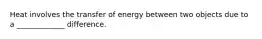 Heat involves the transfer of energy between two objects due to a _____________ difference.