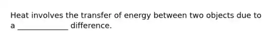 Heat involves the transfer of energy between two objects due to a _____________ difference.