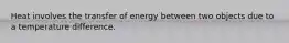 Heat involves the transfer of energy between two objects due to a temperature difference.