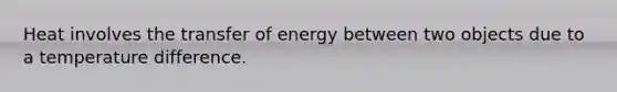 Heat involves the transfer of energy between two objects due to a temperature difference.