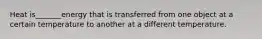 Heat is_______energy that is transferred from one object at a certain temperature to another at a different temperature.