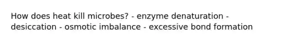 How does heat kill microbes? - enzyme denaturation - desiccation - osmotic imbalance - excessive bond formation