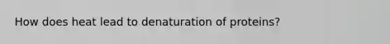 How does heat lead to denaturation of proteins?