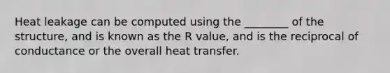 Heat leakage can be computed using the ________ of the structure, and is known as the R value, and is the reciprocal of conductance or the overall heat transfer.