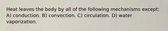 Heat leaves the body by all of the following mechanisms except: A) conduction. B) convection. C) circulation. D) water vaporization.