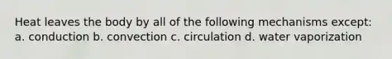 Heat leaves the body by all of the following mechanisms except: a. conduction b. convection c. circulation d. water vaporization