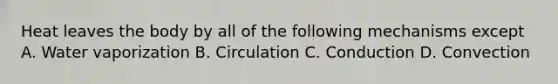 Heat leaves the body by all of the following mechanisms except A. Water vaporization B. Circulation C. Conduction D. Convection