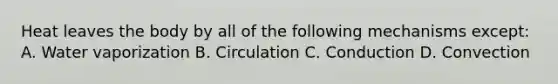 Heat leaves the body by all of the following mechanisms except: A. Water vaporization B. Circulation C. Conduction D. Convection