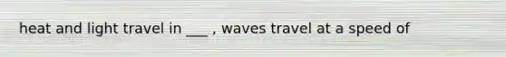 heat and light travel in ___ , waves travel at a speed of