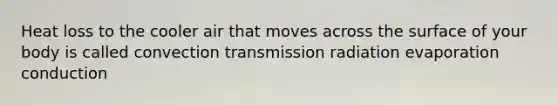 Heat loss to the cooler air that moves across the surface of your body is called convection transmission radiation evaporation conduction