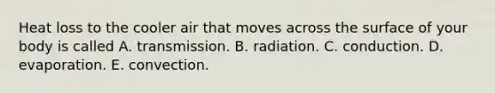 Heat loss to the cooler air that moves across the surface of your body is called A. transmission. B. radiation. C. conduction. D. evaporation. E. convection.