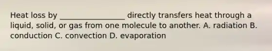 Heat loss by _________________ directly transfers heat through a liquid, solid, or gas from one molecule to another. A. radiation B. conduction C. convection D. evaporation