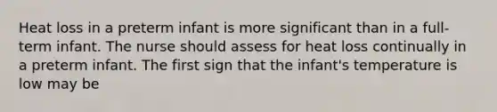 Heat loss in a preterm infant is more significant than in a full-term infant. The nurse should assess for heat loss continually in a preterm infant. The first sign that the infant's temperature is low may be