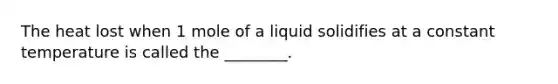 The heat lost when 1 mole of a liquid solidifies at a constant temperature is called the ________.