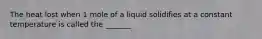 The heat lost when 1 mole of a liquid solidifies at a constant temperature is called the _______