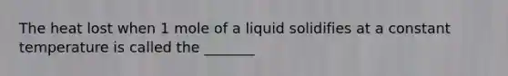 The heat lost when 1 mole of a liquid solidifies at a constant temperature is called the _______