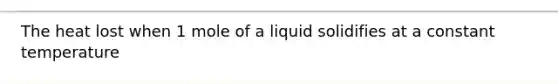 The heat lost when 1 mole of a liquid solidifies at a constant temperature