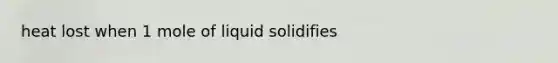 heat lost when 1 mole of liquid solidifies