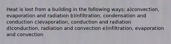 Heat is lost from a building in the following ways: a)convection, evaporation and radiation b)infiltration, condensation and conduction c)evaporation, conduction and radiation d)conduction, radiation and convection e)infiltration, evaporation and convection