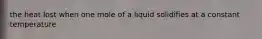 the heat lost when one mole of a liquid solidifies at a constant temperature