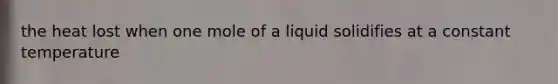 the heat lost when one mole of a liquid solidifies at a constant temperature