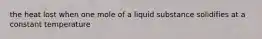 the heat lost when one mole of a liquid substance solidifies at a constant temperature