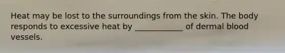 Heat may be lost to the surroundings from the skin. The body responds to excessive heat by ____________ of dermal blood vessels.