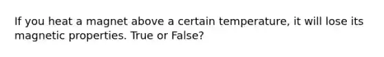 If you heat a magnet above a certain temperature, it will lose its magnetic properties. True or False?