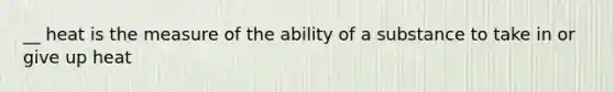 __ heat is the measure of the ability of a substance to take in or give up heat