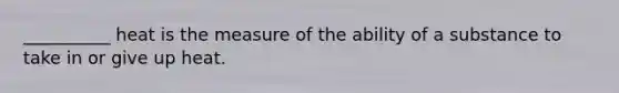 __________ heat is the measure of the ability of a substance to take in or give up heat.