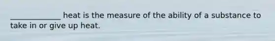 _____________ heat is the measure of the ability of a substance to take in or give up heat.