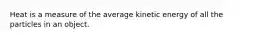 Heat is a measure of the average kinetic energy of all the particles in an object.