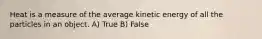 Heat is a measure of the average kinetic energy of all the particles in an object. A) True B) False