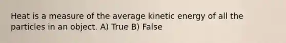 Heat is a measure of the average kinetic energy of all the particles in an object. A) True B) False