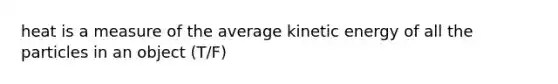 heat is a measure of the average kinetic energy of all the particles in an object (T/F)