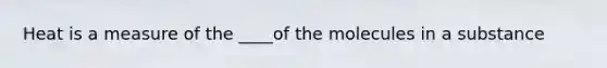 Heat is a measure of the ____of the molecules in a substance