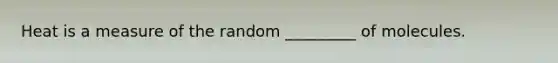 Heat is a measure of the random _________ of molecules.