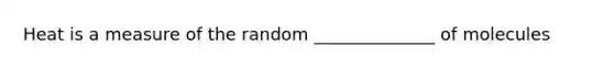 Heat is a measure of the random ______________ of molecules