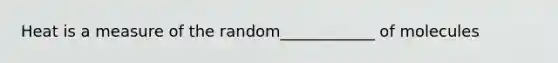 Heat is a measure of the random____________ of molecules