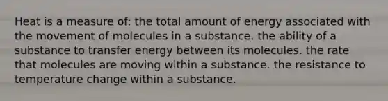 Heat is a measure of: the total amount of energy associated with the movement of molecules in a substance. the ability of a substance to transfer energy between its molecules. the rate that molecules are moving within a substance. the resistance to temperature change within a substance.