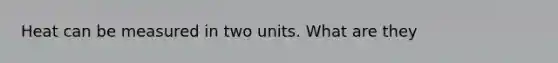 Heat can be measured in two units. What are they