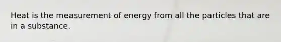 Heat is the measurement of energy from all the particles that are in a substance.