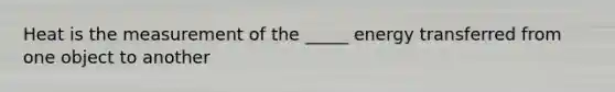 Heat is the measurement of the _____ energy transferred from one object to another