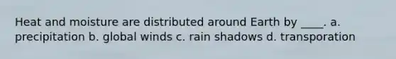 Heat and moisture are distributed around Earth by ____. a. precipitation b. global winds c. rain shadows d. transporation