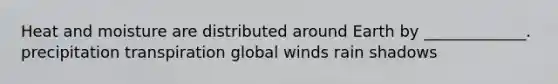 Heat and moisture are distributed around Earth by _____________. precipitation transpiration global winds rain shadows