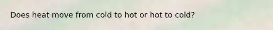 Does heat move from cold to hot or hot to cold?