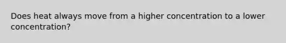 Does heat always move from a higher concentration to a lower concentration?